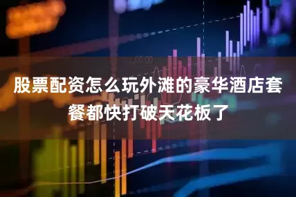 股票配资怎么玩外滩的豪华酒店套餐都快打破天花板了