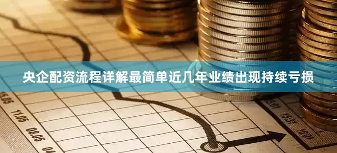央企配资流程详解最简单近几年业绩出现持续亏损