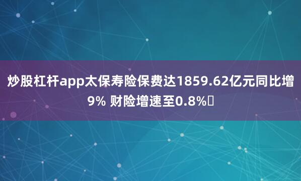 炒股杠杆app太保寿险保费达1859.62亿元同比增9% 财险增速至0.8%​