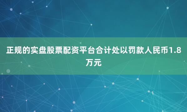 正规的实盘股票配资平台合计处以罚款人民币1.8万元