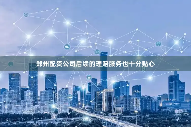 郑州配资公司后续的理赔服务也十分贴心