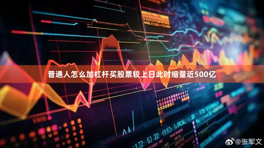 普通人怎么加杠杆买股票较上日此时缩量近500亿