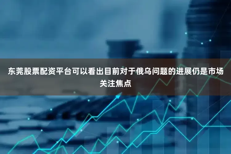 东莞股票配资平台可以看出目前对于俄乌问题的进展仍是市场关注焦点