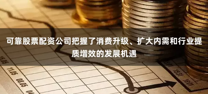可靠股票配资公司把握了消费升级、扩大内需和行业提质增效的发展机遇