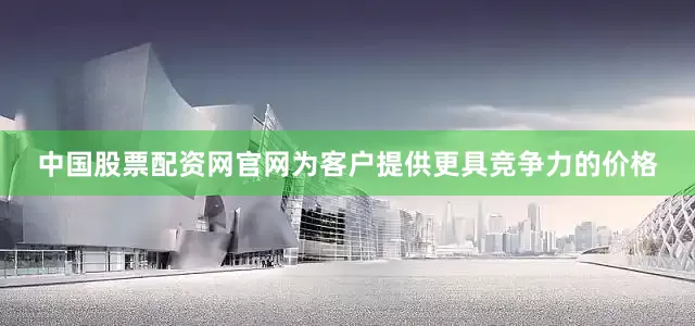 中国股票配资网官网为客户提供更具竞争力的价格