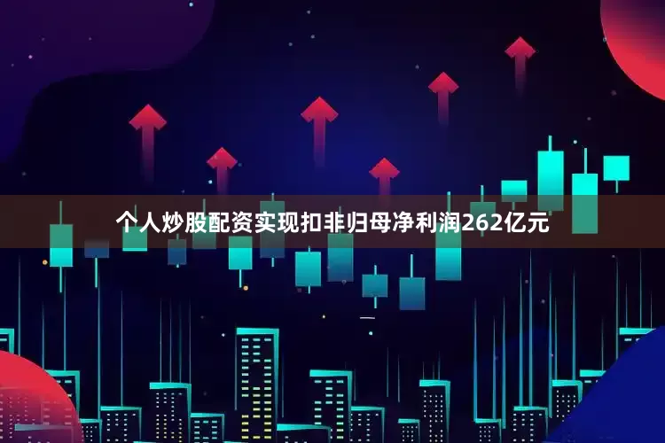 个人炒股配资实现扣非归母净利润262亿元
