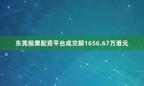 东莞股票配资平台成交额1656.67万港元