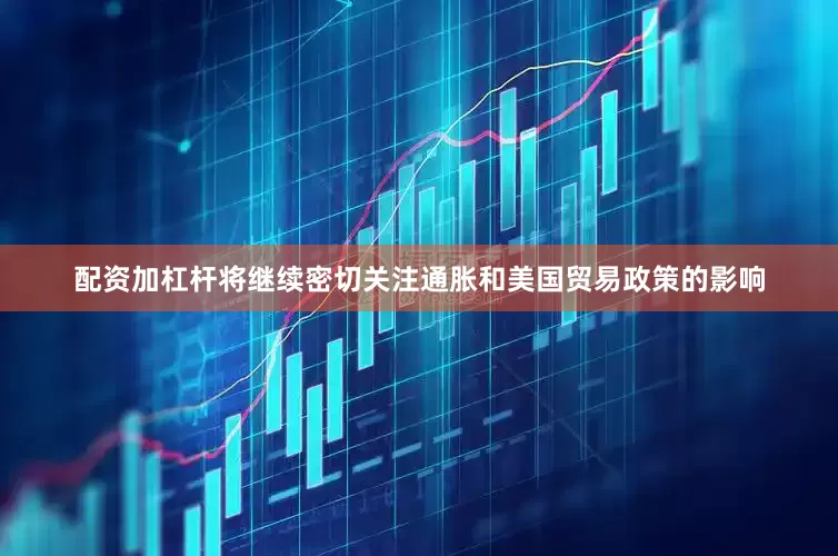 配资加杠杆将继续密切关注通胀和美国贸易政策的影响