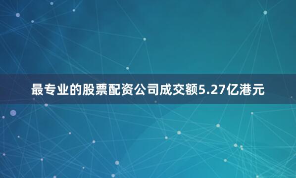 最专业的股票配资公司成交额5.27亿港元