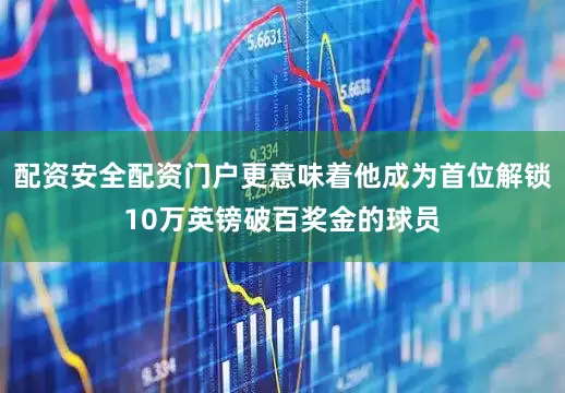 配资安全配资门户更意味着他成为首位解锁10万英镑破百奖金的球员