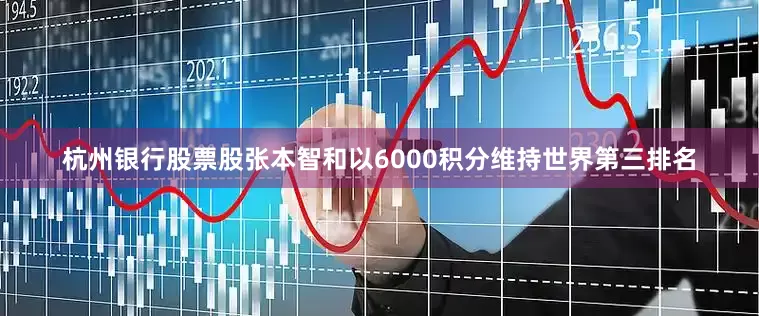 杭州银行股票股张本智和以6000积分维持世界第三排名