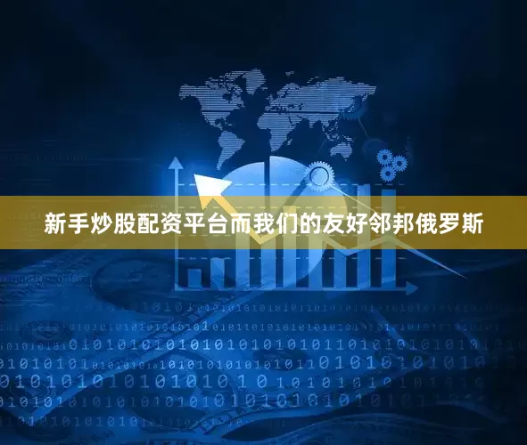 新手炒股配资平台而我们的友好邻邦俄罗斯