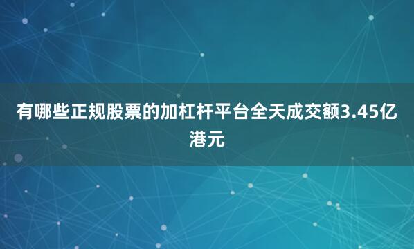 有哪些正规股票的加杠杆平台全天成交额3.45亿港元