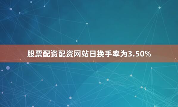 股票配资配资网站日换手率为3.50%