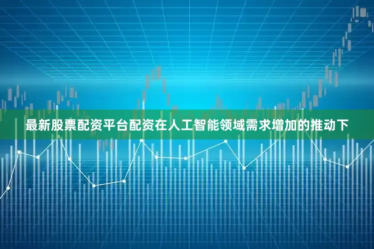 最新股票配资平台配资在人工智能领域需求增加的推动下