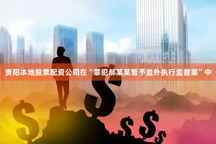 贵阳本地股票配资公司　　在“罪犯郝某某暂予监外执行监督案”中