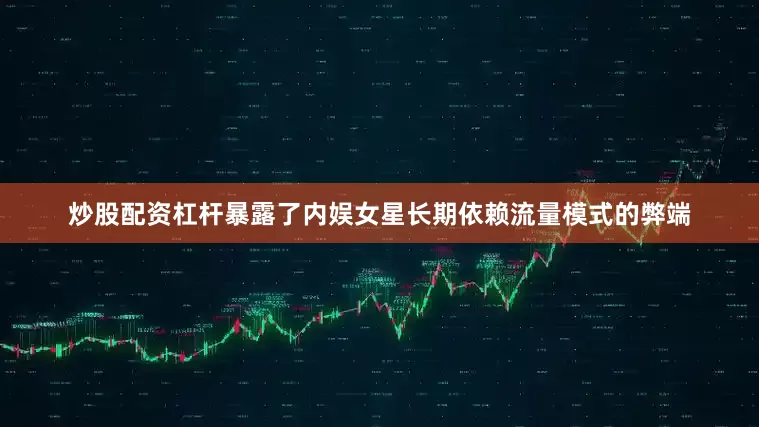 炒股配资杠杆暴露了内娱女星长期依赖流量模式的弊端