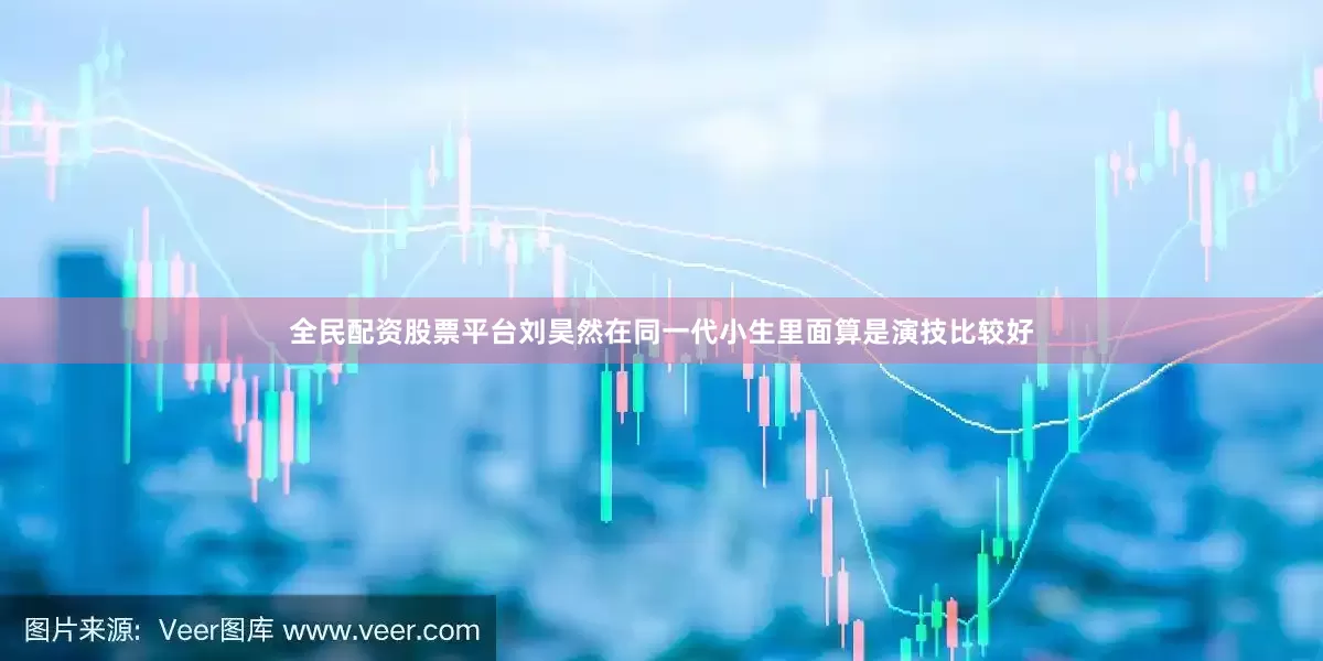 全民配资股票平台刘昊然在同一代小生里面算是演技比较好