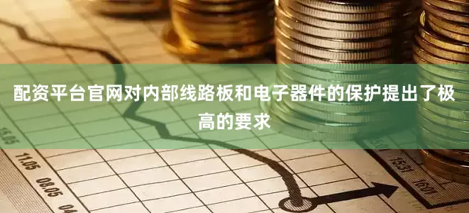 配资平台官网对内部线路板和电子器件的保护提出了极高的要求