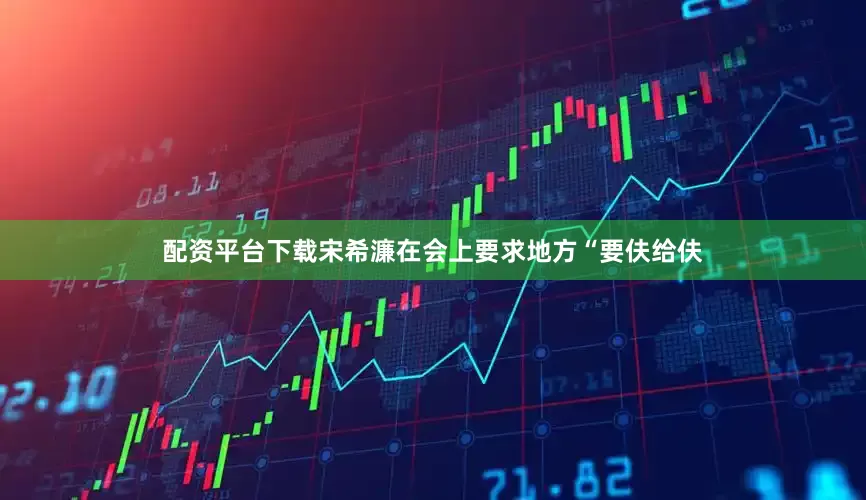 配资平台下载宋希濂在会上要求地方“要伕给伕