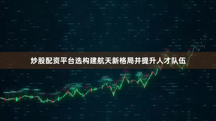 炒股配资平台选构建航天新格局并提升人才队伍