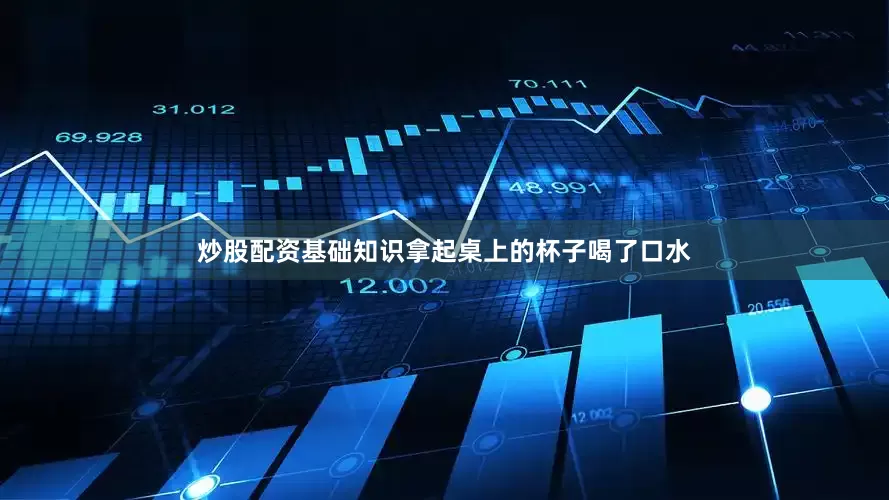 炒股配资基础知识拿起桌上的杯子喝了口水