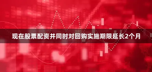 现在股票配资并同时对回购实施期限延长2个月