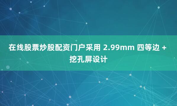 在线股票炒股配资门户采用 2.99mm 四等边 + 挖孔屏设计